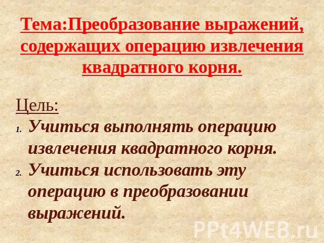 Тема:Преобразование выражений, содержащих операцию извлечения квадратного корня.Цель:Учиться выполнять операцию извлечения квадратного корня.Учиться использовать эту операцию в преобразовании выражений.