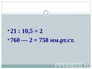21 : 10,5 = 221 : 10,5 = 2760 — 2 = 758 мм.рт.ст.
