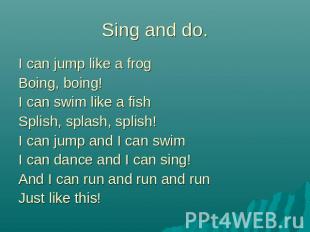 Sing and do.I can jump like a frogBoing, boing!I can swim like a fish Splish, sp
