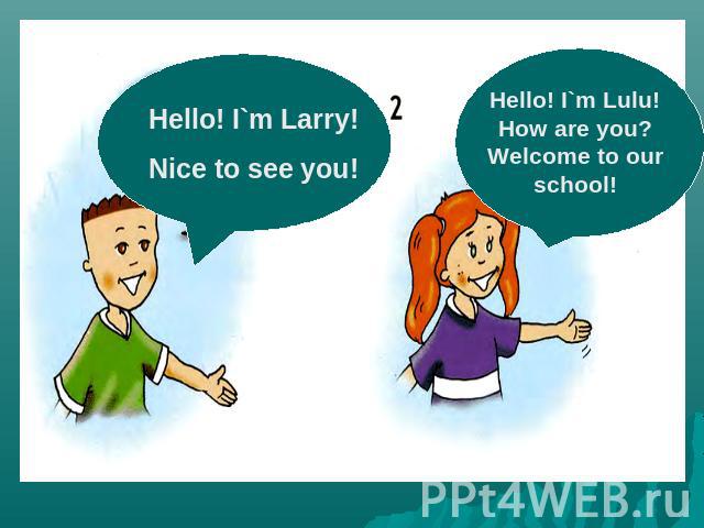 Hello! I`m Larry!Nice to see you!Hello! I`m Lulu! How are you? Welcome to our school!