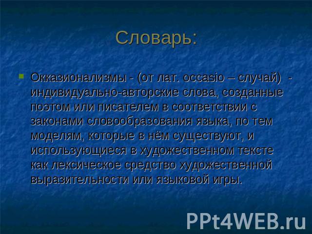 Словарь: Окказионализмы - (от лат. occasio – случай) - индивидуально-авторские слова, созданные поэтом или писателем в соответствии с законами словообразования языка, по тем моделям, которые в нём существуют, и использующиеся в художественном тексте…