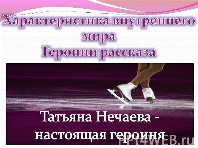 Характеристика внутреннего мираГероини рассказа Татьяна Нечаева - настоящая героиня