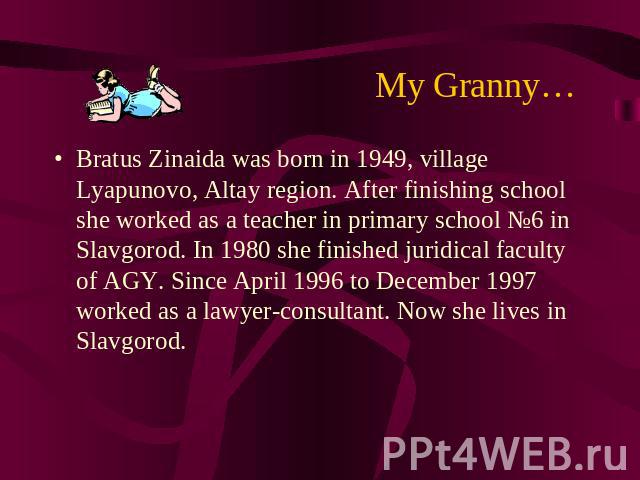 Му Granny… Bratus Zinaida was born in 1949, village Lyapunovo, Altay region. After finishing school she worked as a teacher in primary school №6 in Slavgorod. In 1980 she finished juridical faculty of AGY. Since April 1996 to December 1997 worked as…