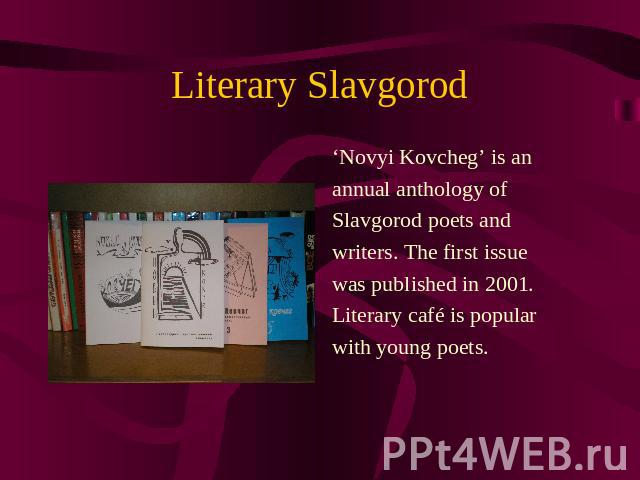 Literary Slavgorod ‘Novyi Kovcheg’ is an annual anthology of Slavgorod poets and writers. The first issuewas published in 2001. Literary café is popular with young poets.