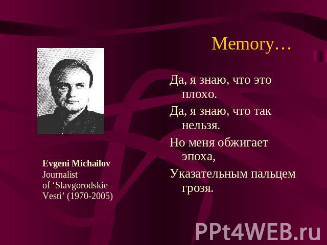Memory… Evgeni MichailovJournalist of ‘SlavgorodskieVesti’ (1970-2005) Да, я знаю, что это плохо.Да, я знаю, что так нельзя.Но меня обжигает эпоха,Указательным пальцем грозя.