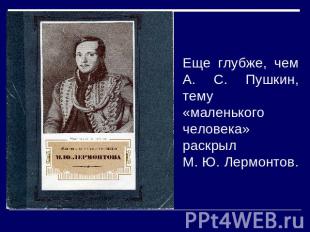 Еще глубже, чем А. С. Пушкин, тему «маленького человека» раскрыл М. Ю. Лермонтов
