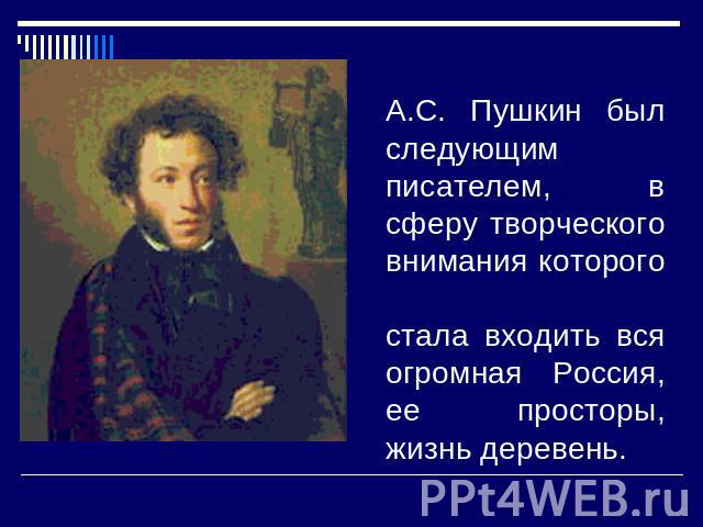 А.С. Пушкин был следующим писателем, в сферу творческого внимания которого стала входить вся огромная Россия, ее просторы, жизнь деревень.