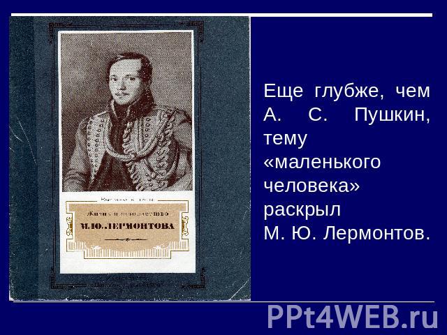 Еще глубже, чем А. С. Пушкин, тему «маленького человека» раскрыл М. Ю. Лермонтов.