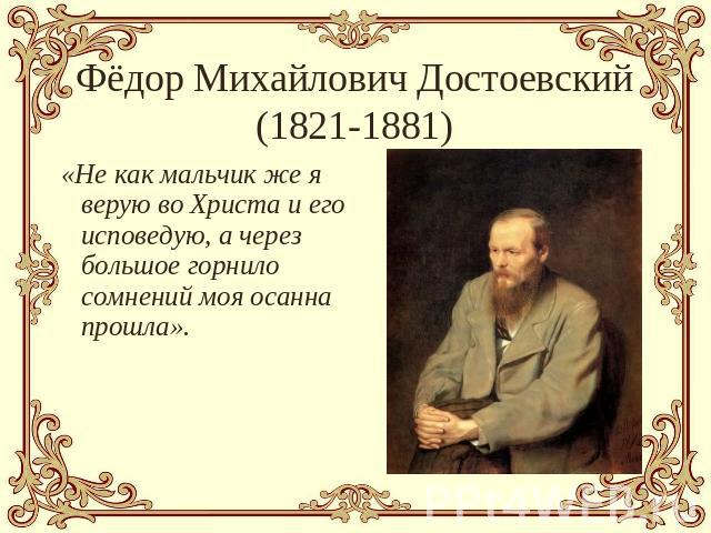 Фёдор Михайлович Достоевский(1821-1881) «Не как мальчик же я верую во Христа и его исповедую, а через большое горнило сомнений моя осанна прошла».
