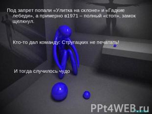 Под запрет попали «Улитка на склоне» и «Гадкие лебеди», а примерно в1971 – полны