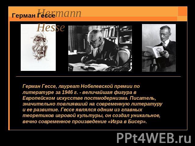 Герман Гессе Герман Гессе, лауреат Нобелевской премии по литературе за 1946 г. - величайшая фигура в Европейском искусстве постмодернизма. Писатель, значительно повлиявший на современную литературу и ее развитие. Гессе являлся одним из главных теоре…