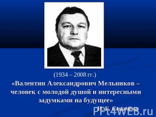 (1934 – 2008 гг.) «Валентин Александрович Мельников – человек с молодой душой и