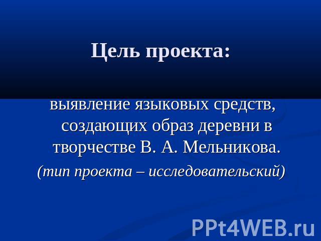 Цель проекта: выявление языковых средств, создающих образ деревни в творчестве В. А. Мельникова.(тип проекта – исследовательский)