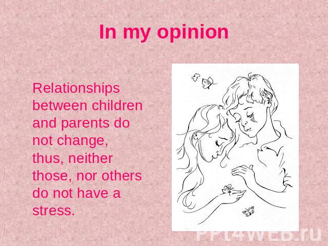 In my opinion Relationships between children and parents do not change, thus, neither those, nor others do not have a stress.