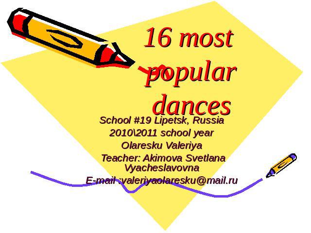 16 most popular dances School #19 Lipetsk, Russia2010\2011 school yearOlaresku Valeriya Teacher: Akimova Svetlana VyacheslavovnaE-mail :valeriyaolaresku@mail.ru