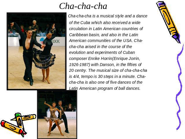 Cha-cha-cha Сha-cha-cha is a musical style and a dance of the Cuba which also received a wide circulation in Latin American countries of Caribbean basin, and also in the Latin American communities of the USA. Cha- cha-cha arised in the course of the…