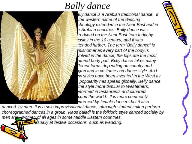 Bally dance Bally dance is a Arabian traditional dance. It is the western name of the dancing technology extended in the Near East and in the Arabian countries. Bally dance was introduced on the Near East from India by gypsies in the 10 century, and…