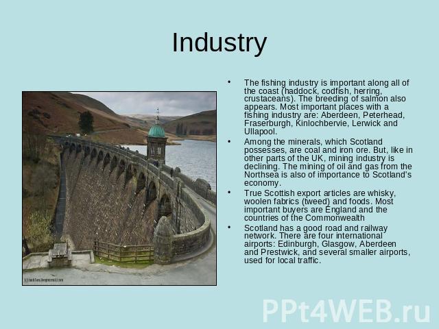 Industry The fishing industry is important along all of the coast (haddock, codfish, herring, crustaceans). The breeding of salmon also appears. Most important places with a fishing industry are: Aberdeen, Peterhead, Fraserburgh, Kinlochbervie, Lerw…