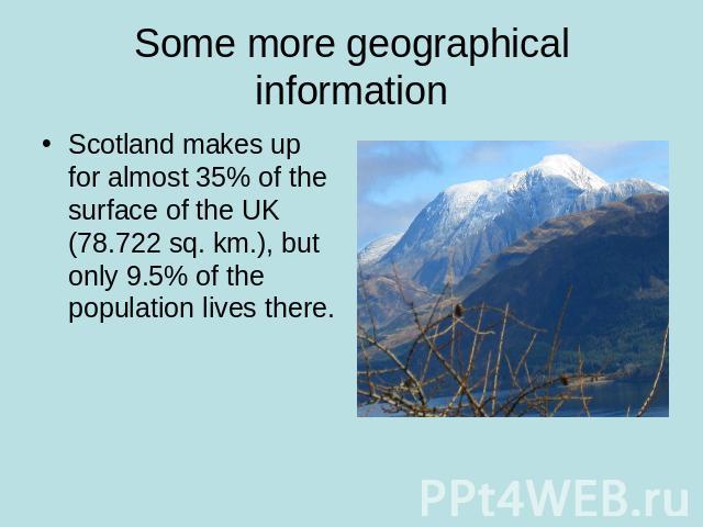 Some more geographical information Scotland makes up for almost 35% of the surface of the UK (78.722 sq. km.), but only 9.5% of the population lives there.