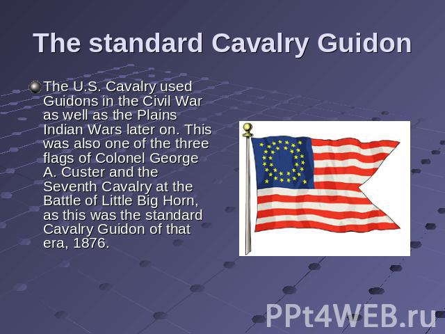 The standard Cavalry Guidon The U.S. Cavalry used Guidons in the Civil War as well as the Plains Indian Wars later on. This was also one of the three flags of Colonel George A. Custer and the Seventh Cavalry at the Battle of Little Big Horn, as this…