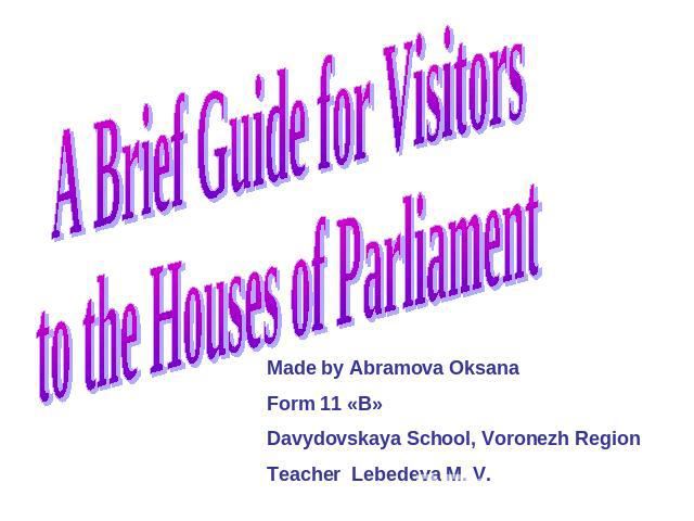 A Brief Guide for Visitors to the Houses of Parliament Made by Abramova OksanaForm 11 «B»Davydovskaya School, Voronezh RegionTeacher Lebedeva M. V.