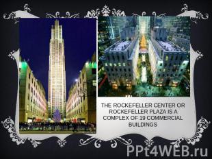 The Rockefeller Center or Rockefeller Plaza is a complex of 19 commercial buildi