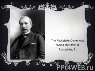The Rockefeller Center was named after John D. Rockefeller, Jr.
