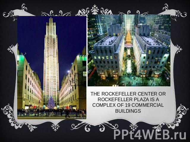 The Rockefeller Center or Rockefeller Plaza is a complex of 19 commercial buildings