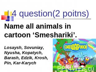 4 question(2 poitns) Name all animals in cartoon ‘Smeshariki’. Losaysh, Sovuniay