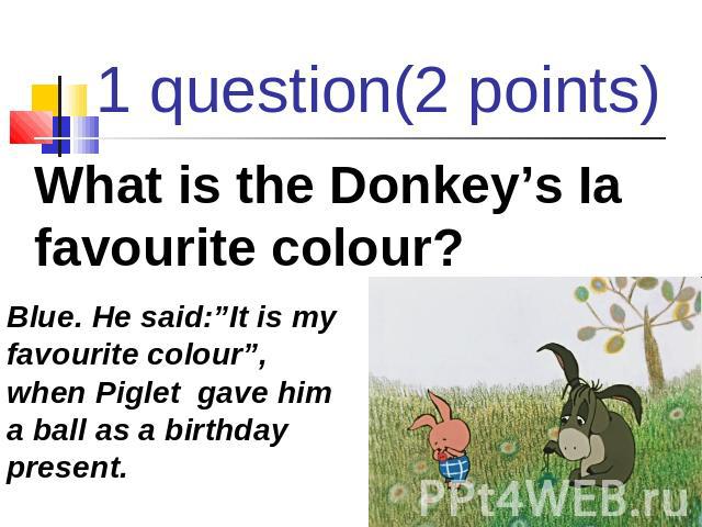 1 question(2 points) What is the Donkey’s Ia favourite colour? Blue. He said:”It is my favourite colour”, when Piglet gave him a ball as a birthday present.