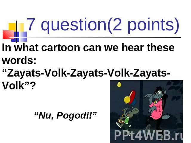 7 question(2 points) In what cartoon can we hear these words:“Zayats-Volk-Zayats-Volk-Zayats-Volk”? “Nu, Pogodi!”