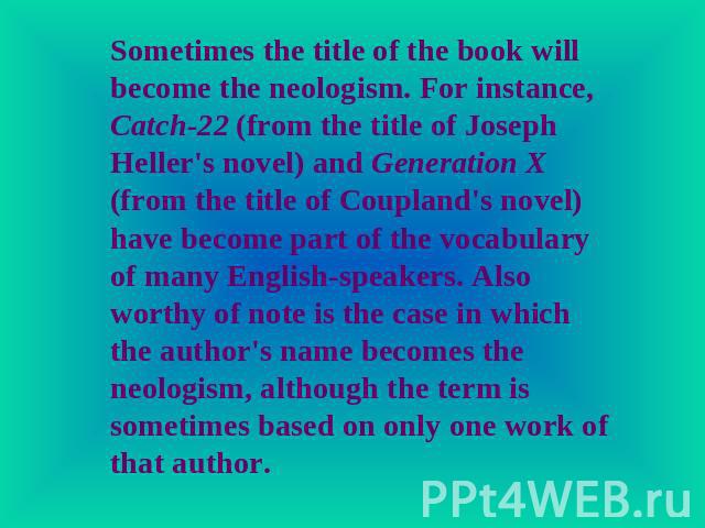 Sometimes the title of the book will become the neologism. For instance, Catch-22 (from the title of Joseph Heller's novel) and Generation X (from the title of Coupland's novel) have become part of the vocabulary of many English-speakers. Also worth…