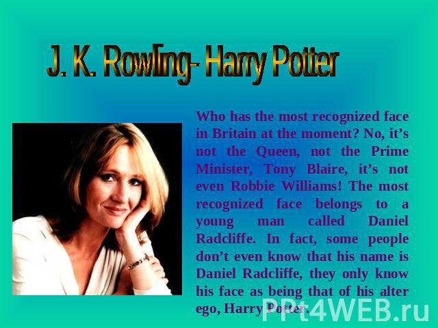 J. K. Rowling- Harry Potter Who has the most recognized face in Britain at the moment? No, it’s not the Queen, not the Prime Minister, Tony Blaire, it’s not even Robbie Williams! The most recognized face belongs to a young man called Daniel Radcliff…