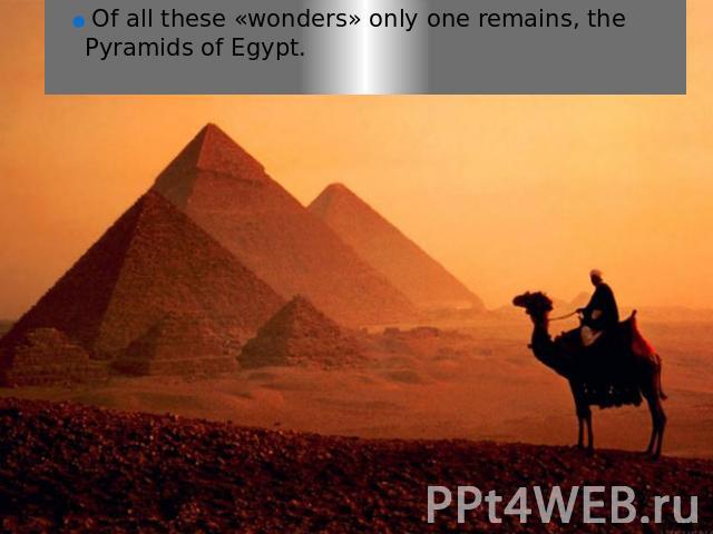 Of all these «wonders» only one remains, the Pyramids of Egypt.