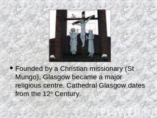 Founded by a Christian missionary (St Mungo), Glasgow became a major religious c
