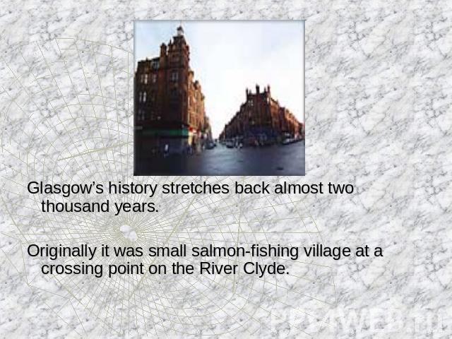 Glasgow’s history stretches back almost two thousand years.Originally it was small salmon-fishing village at a crossing point on the River Clyde.