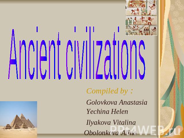 Ancient civilizations Compiled by : Golovkova Anastasia Yechina Helen Ilyakova Vitalina Obolonkova Alina