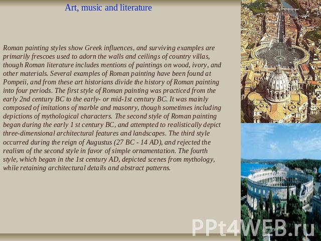 Art, music and literature Roman painting styles show Greek influences, and surviving examples are primarily frescoes used to adorn the walls and ceilings of country villas, though Roman literature includes mentions of paintings on wood, ivory, and o…