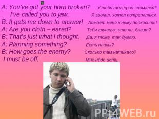 A: You’ve got your horn broken? У тебя телефон сломался? I’ve called you to jaw.