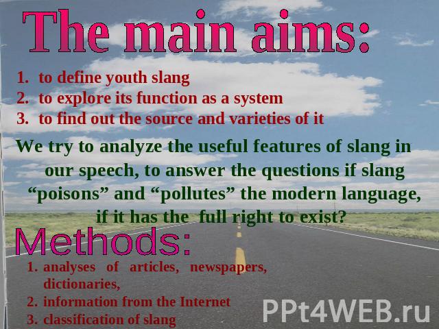 The main aims: to define youth slangto explore its function as a systemto find out the source and varieties of it We try to analyze the useful features of slang in our speech, to answer the questions if slang “poisons” and “pollutes” the modern lang…