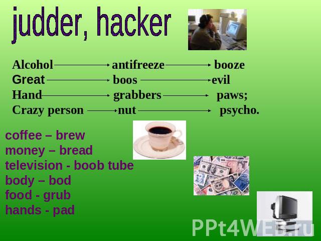 judder, hacker Alcohol antifreeze booze Great boos evil Hand grabbers paws; Crazy person nut psycho. coffee – brew money – breadtelevision - boob tubebody – bodfood - grubhands - pad