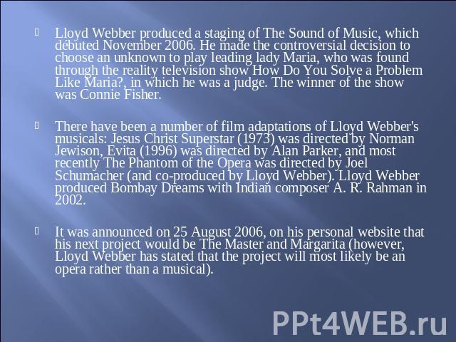 Lloyd Webber produced a staging of The Sound of Music, which débuted November 2006. He made the controversial decision to choose an unknown to play leading lady Maria, who was found through the reality television show How Do You Solve a Problem Like…