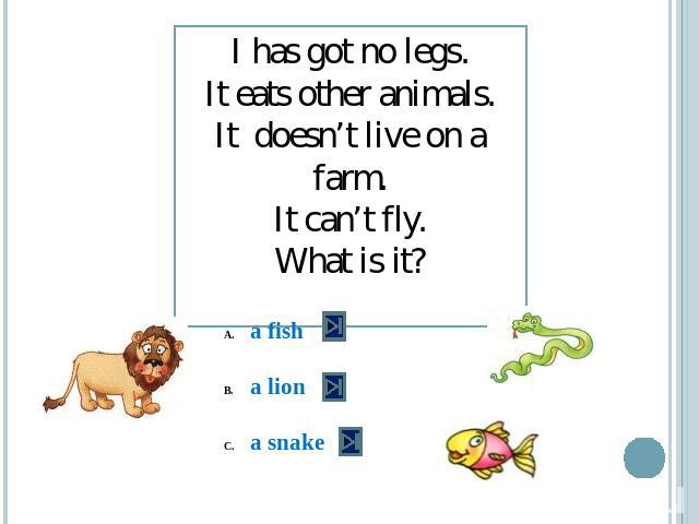 I has got no legs.It eats other animals.It doesn’t live on a farm.It can’t fly.What is it? a fisha liona snake