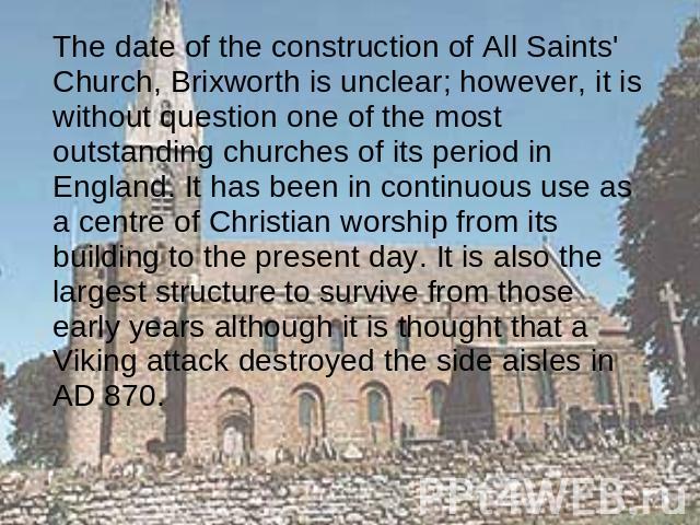 The date of the construction of All Saints' Church, Brixworth is unclear; however, it is without question one of the most outstanding churches of its period in England. It has been in continuous use as a centre of Christian worship from its building…
