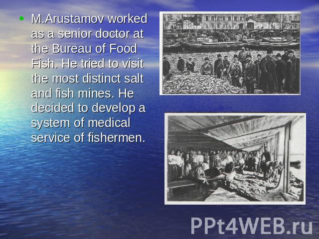 M.Arustamov worked as a senior doctor at the Bureau of Food Fish. He tried to visit the most distinct salt and fish mines. He decided to develop a system of medical service of fishermen.