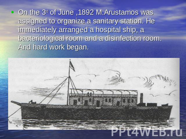 On the 3rd of June ,1892 M.Arustamos was assigned to organize a sanitary station. He immediately arranged a hospital ship, a bacteriological room and a disinfection room. And hard work began.