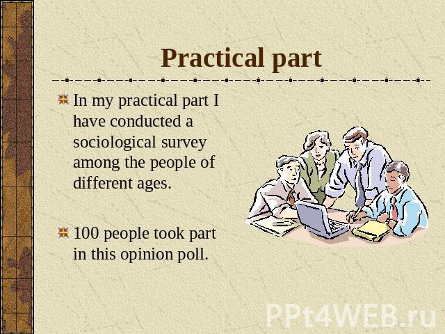 Practical part In my practical part I have conducted a sociological survey among the people of different ages. 100 people took part in this opinion poll.