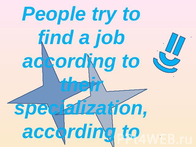 People try to find a job according to their specialization, according to their education