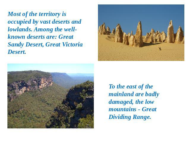 Most of the territory is occupied by vast deserts and lowlands. Among the well-known deserts are: Great Sandy Desert, Great Victoria Desert. To the east of the mainland are badly damaged, the low mountains - Great Dividing Range.