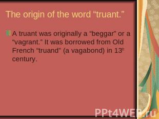 The origin of the word “truant.” A truant was originally a “beggar” or a “vagran